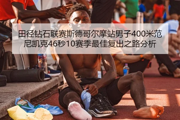 田径钻石联赛斯德哥尔摩站男子400米范尼凯克46秒10赛季最佳复出之路分析
